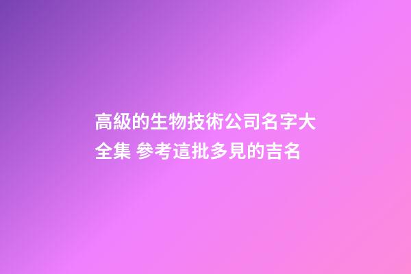 高級的生物技術公司名字大全集 參考這批多見的吉名